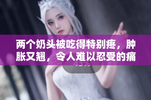 两个奶头被吃得特别疼，肿胀又翘，令人难以忍受的痛感