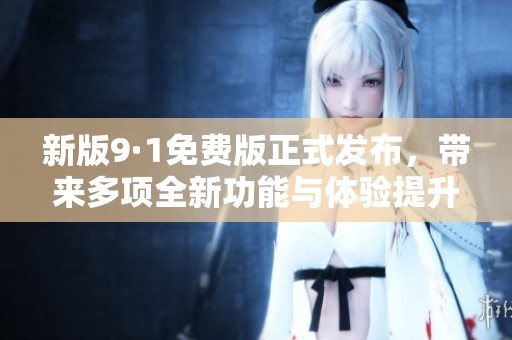 新版9·1免费版正式发布，带来多项全新功能与体验提升