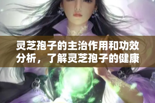 灵芝孢子的主治作用和功效分析，了解灵芝孢子的健康益处