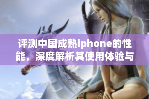评测中国成熟iphone的性能，深度解析其使用体验与潜力