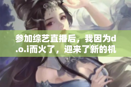 参加综艺直播后，我因为d.o.i而火了，迎来了新的机遇与挑战