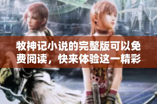 牧神记小说的完整版可以免费阅读，快来体验这一精彩的故事吧！