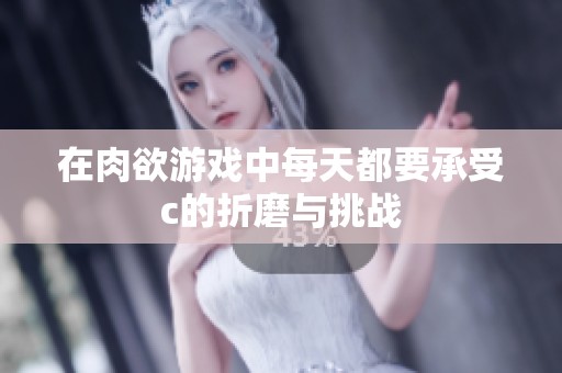 在肉欲游戏中每天都要承受c的折磨与挑战