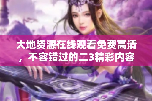 大地资源在线观看免费高清，不容错过的二3精彩内容直播！