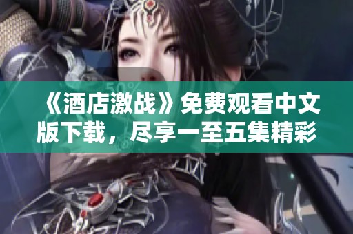 《酒店激战》免费观看中文版下载，尽享一至五集精彩内容！