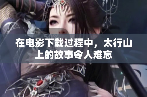 在电影下载过程中，太行山上的故事令人难忘