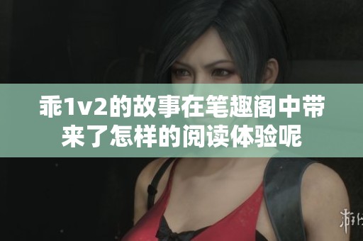 乖1v2的故事在笔趣阁中带来了怎样的阅读体验呢