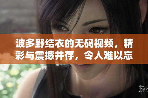 波多野结衣的**视频，精彩与震撼并存，令人难以忘怀的视觉享受