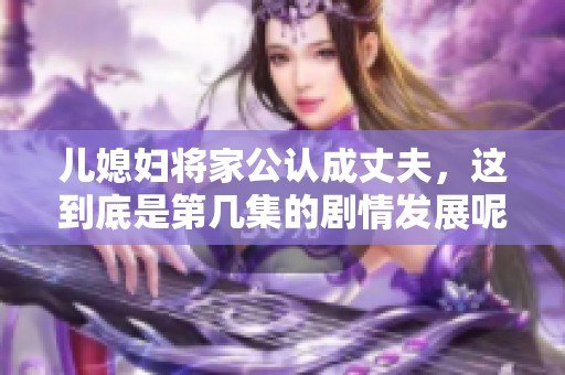 儿媳妇将家公认成丈夫，这到底是第几集的剧情发展呢