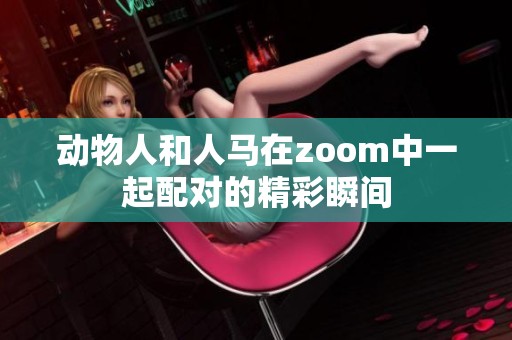 动物人和人马在zoom中一起配对的精彩瞬间