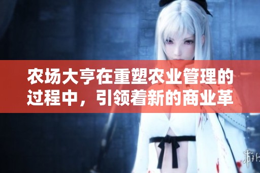 农场大亨在重塑农业管理的过程中，引领着新的商业革命与农场发展。