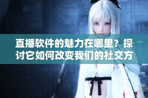 直播软件的魅力在哪里？探讨它如何改变我们的社交方式