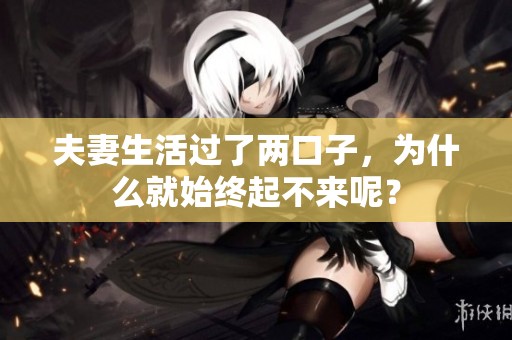 夫妻生活过了两口子，为什么就始终起不来呢？