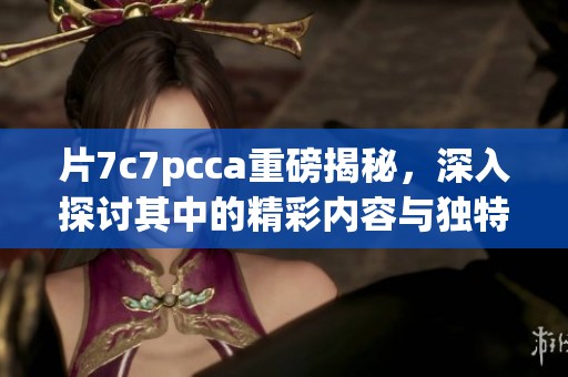 片7c7pcca重磅揭秘，深入探讨其中的精彩内容与独特魅力