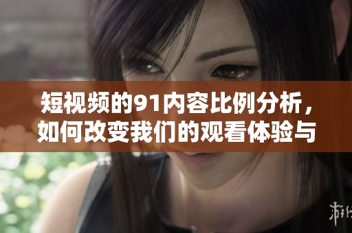 短视频的91内容比例分析，如何改变我们的观看体验与习惯
