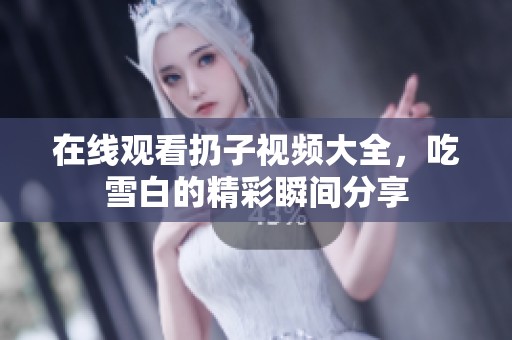 在线观看扔子视频大全，吃雪白的精彩瞬间分享
