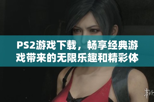PS2游戏下载，畅享经典游戏带来的无限乐趣和精彩体验