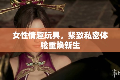 女性情趣玩具，紧致私密体验重焕新生