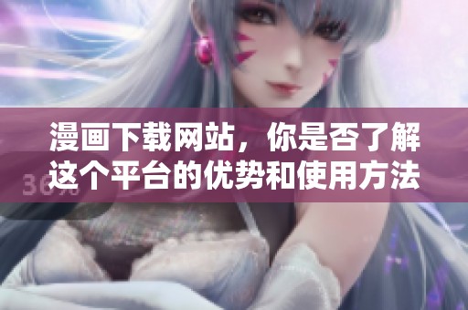 漫画下载网站，你是否了解这个平台的优势和使用方法呢