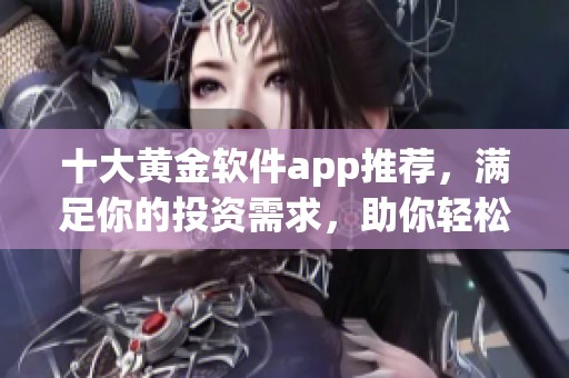十大黄金软件app推荐，满足你的投资需求，助你轻松掌控黄金市场