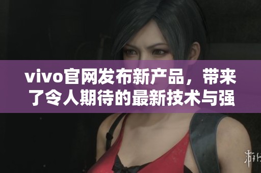 vivo官网发布新产品，带来了令人期待的最新技术与强大功能