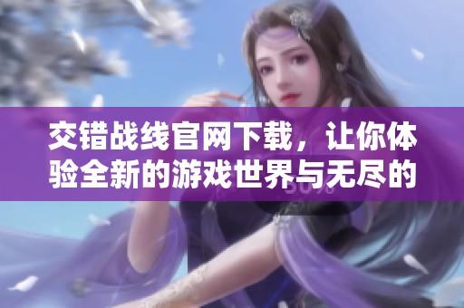 交错战线官网下载，让你体验全新的游戏世界与无尽的挑战乐趣