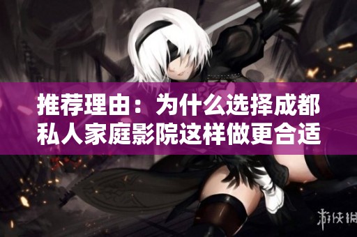 推荐理由：为什么选择成都私人家庭影院这样做更合适和省心