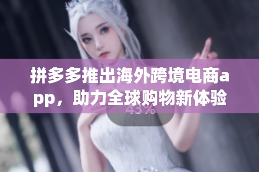 拼多多推出海外跨境电商app，助力全球购物新体验