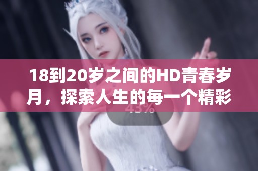 18到20岁之间的HD青春岁月，探索人生的每一个精彩瞬间