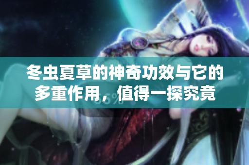 冬虫夏草的神奇功效与它的多重作用，值得一探究竟