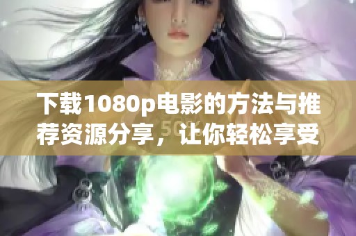 下载1080p电影的方法与推荐资源分享，让你轻松享受高清观看体验