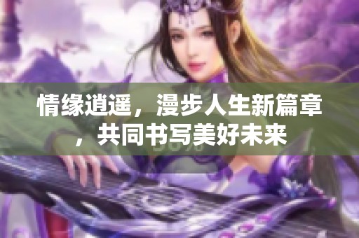 情缘逍遥，漫步人生新篇章，共同书写美好未来