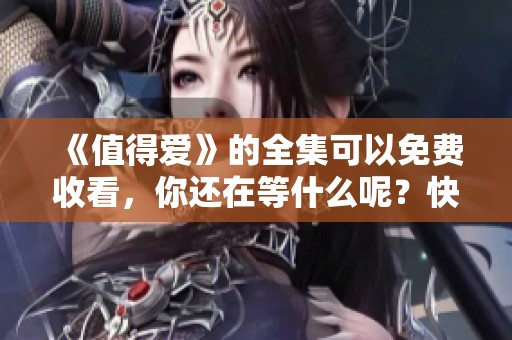 《值得爱》的全集可以免费收看，你还在等什么呢？快来欣赏吧！