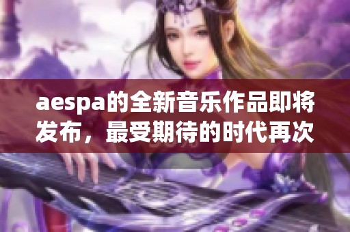 aespa的全新音乐作品即将发布，最受期待的时代再次来临