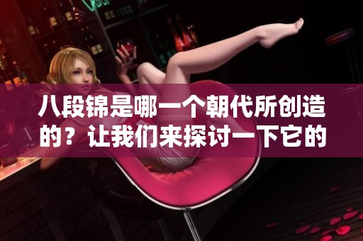 八段锦是哪一个朝代所创造的？让我们来探讨一下它的历史背景。