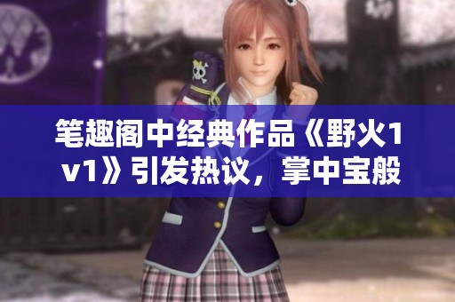 笔趣阁中经典作品《野火1 v1》引发热议，掌中宝般的阅读体验尽在其中