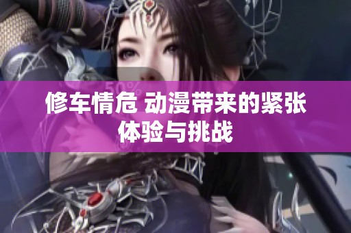 修车情危 动漫带来的紧张体验与挑战