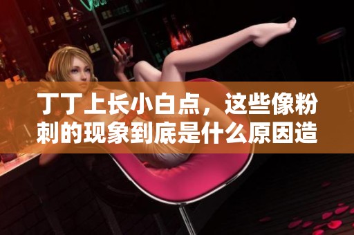 丁丁上长小白点，这些像粉刺的现象到底是什么原因造成的呢