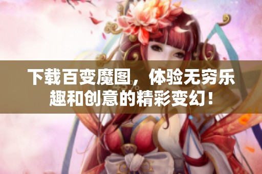 下载百变魔图，体验无穷乐趣和创意的精彩变幻！