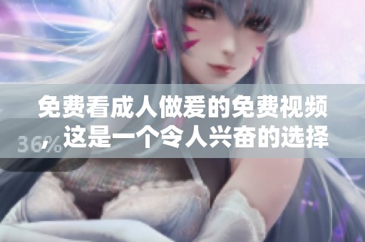 免费看**做爰的免费视频，这是一个令人兴奋的选择！