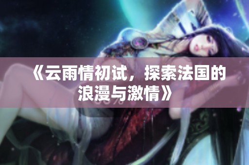《云雨情初试，探索法国的浪漫与激情》