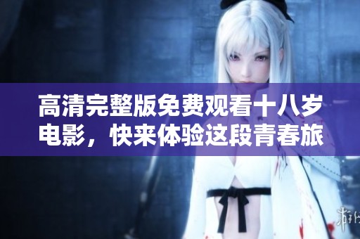 高清完整版免费观看十八岁电影，快来体验这段青春旅程的回忆吧