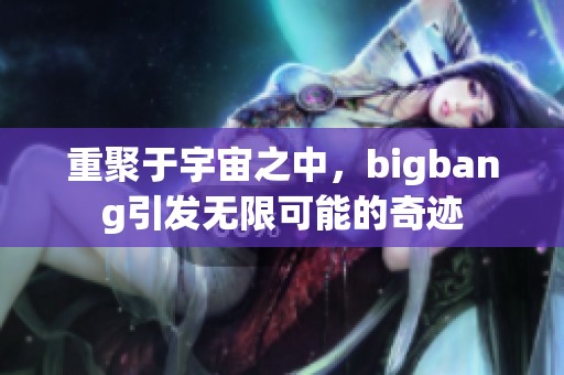 重聚于宇宙之中，bigbang引发无限可能的奇迹
