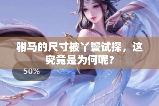 驸马的尺寸被丫鬟试探，这究竟是为何呢？