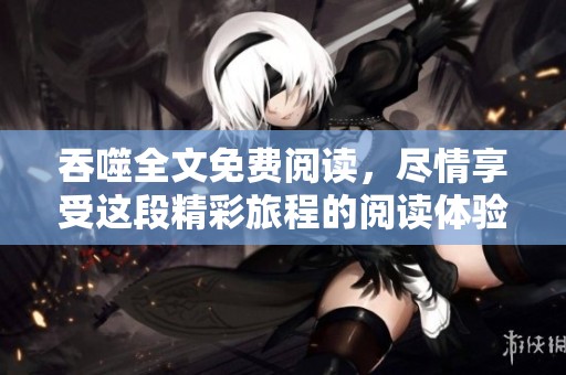吞噬全文免费阅读，尽情享受这段精彩旅程的阅读体验