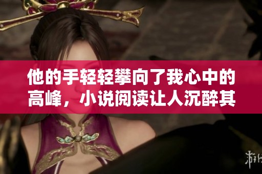 他的手轻轻攀向了我心中的高峰，小说阅读让人沉醉其中