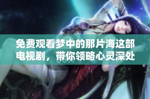 免费观看梦中的那片海这部电视剧，带你领略心灵深处的美妙旅程