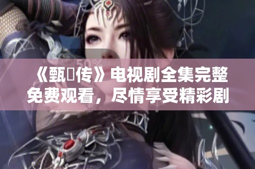 《甄嬛传》电视剧全集完整免费观看，尽情享受精彩剧情和绝美画面。