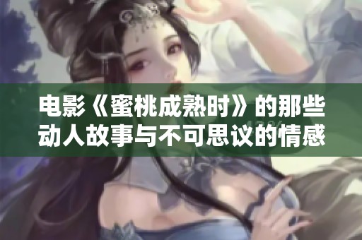 电影《蜜桃成熟时》的那些动人故事与不可思议的情感瞬间