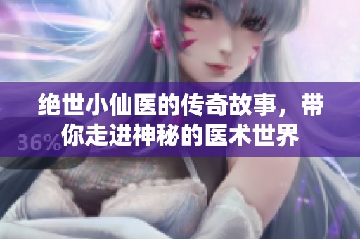 绝世小仙医的传奇故事，带你走进神秘的医术世界